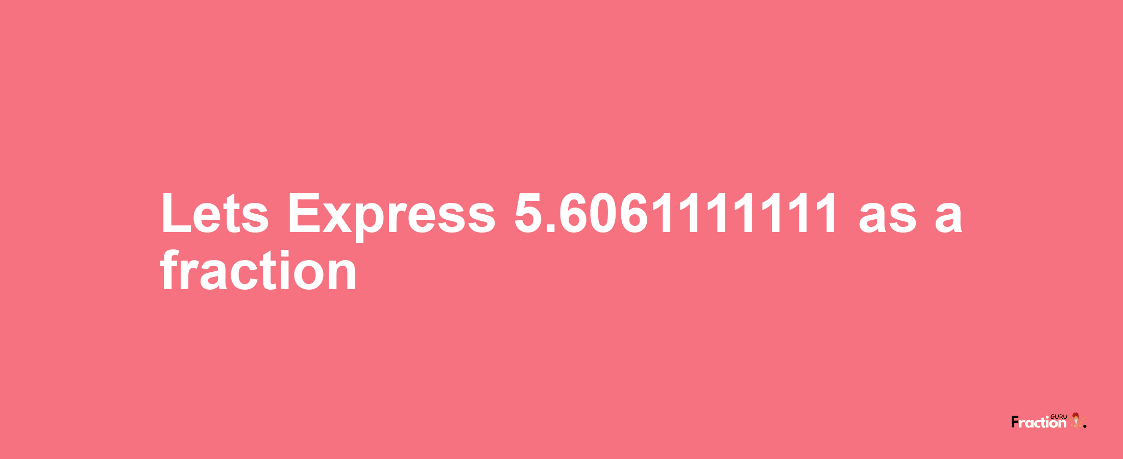 Lets Express 5.6061111111 as afraction